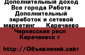 Дополнительный доход - Все города Работа » Дополнительный заработок и сетевой маркетинг   . Карачаево-Черкесская респ.,Карачаевск г.